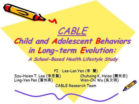 CABLE Child and Adolescent Behaviors in Long-term Evolution: A School-Based Health Lifestyle Study PI Lee-Lan Yen ( ) Szu-Hsien T. Lee ( ) Chuhsing K.