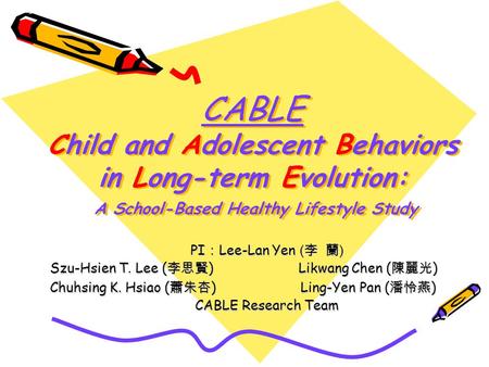 CABLE Child and Adolescent Behaviors in Long-term Evolution: A School-Based Healthy Lifestyle Study PI Lee-Lan Yen ( ) Szu-Hsien T. Lee ( ) Likwang Chen.