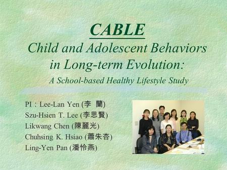 CABLE Child and Adolescent Behaviors in Long-term Evolution: A School-based Healthy Lifestyle Study PI Lee-Lan Yen ( ) Szu-Hsien T. Lee ( ) Likwang Chen.