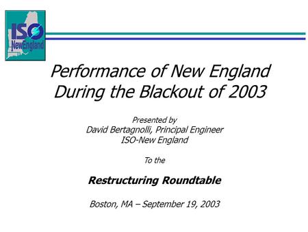 Performance of New England During the Blackout of 2003 Presented by David Bertagnolli, Principal Engineer ISO-New England To the Restructuring Roundtable.