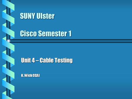 SUNY Ulster Cisco Semester 1 Unit 4 – Cable Testing K. Wick CCAI.