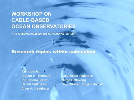 WORKSHOP ON CABLE-BASED OCEAN OBSERVATORIES,11-12 JUNE 2007, RADISSON SAS HOTEL NORGE, BERGEN Research topics within subseabed Participants: Ingunn H.