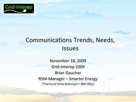 Communications Trends, Needs, Issues November 18, 2009 Grid-Interop 2009 Brian Gaucher RSM-Manager – Smarter Energy (Thanks to Mike Robinson – IBM E&U)