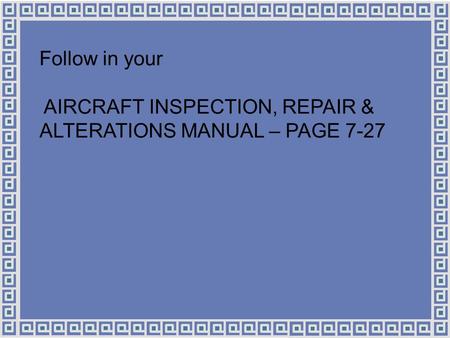 Follow in your AIRCRAFT INSPECTION, REPAIR & ALTERATIONS MANUAL – PAGE 7-27.