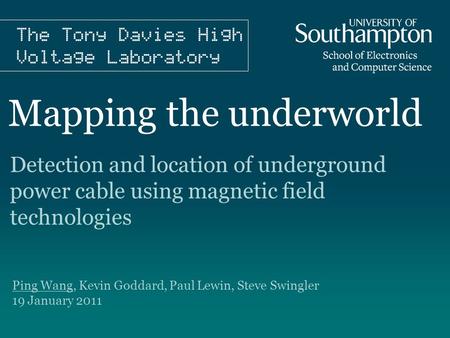 Mapping the underworld Ping Wang, Kevin Goddard, Paul Lewin, Steve Swingler 19 January 2011 Detection and location of underground power cable using magnetic.