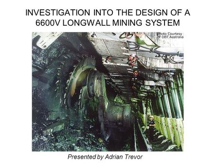 INVESTIGATION INTO THE DESIGN OF A 6600V LONGWALL MINING SYSTEM Presented by Adrian Trevor.