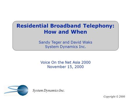 Residential Broadband Telephony: How and When Sandy Teger and David Waks System Dynamics Inc. Voice On the Net Asia 2000 November 15, 2000 Copyright ©