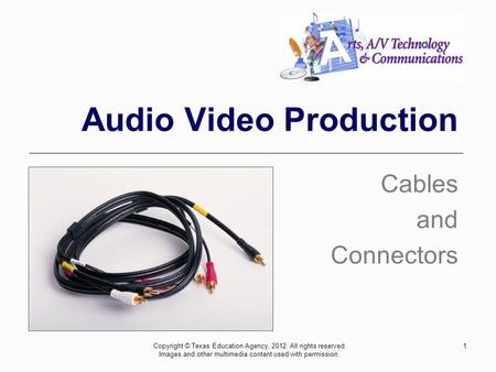 1 Audio Video Production Cables and Connectors Copyright © Texas Education Agency, 2012. All rights reserved. Images and other multimedia content used.