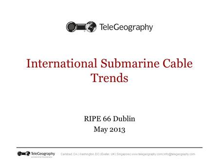 Carlsbad, CA | Washington, DC | Exeter, UK | Singapore |  | International Submarine Cable Trends RIPE 66 Dublin.