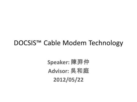 DOCSIS Cable Modem Technology Speaker: Advisor: 2012/05/22.