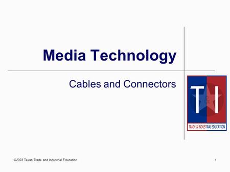 ©2003 Texas Trade and Industrial Education1 Media Technology Cables and Connectors.