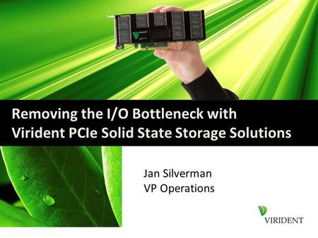 Removing the I/O Bottleneck with Virident PCIe Solid State Storage Solutions Jan Silverman VP Operations.