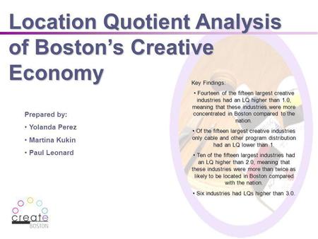 Location Quotient Analysis of Bostons Creative Economy Prepared by: Yolanda Perez Martina Kukin Paul Leonard Key Findings: Fourteen of the fifteen largest.