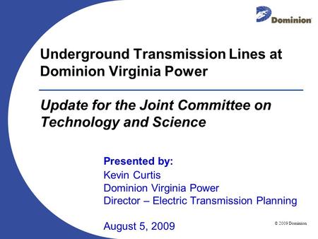 © 2009 Dominion August 5, 2009 Underground Transmission Lines at Dominion Virginia Power Update for the Joint Committee on Technology and Science Presented.