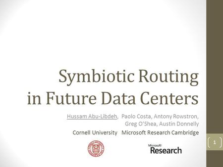 Symbiotic Routing in Future Data Centers Hussam Abu-Libdeh, Paolo Costa, Antony Rowstron, Greg OShea, Austin Donnelly Cornell University Microsoft Research.