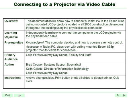 0Quit Connecting to a Projector via Video Cable OverviewThis documentation will show how to connect a Tablet PC to the Epson 835p ceiling-mounted LCD projectors.