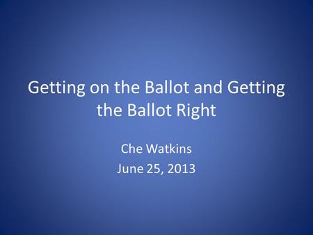 Getting on the Ballot and Getting the Ballot Right Che Watkins June 25, 2013.