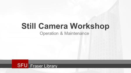 Still Camera Workshop SFU Operation & Maintenance Fraser Library.