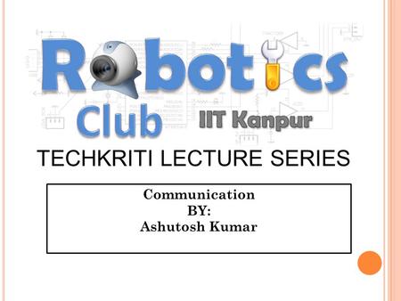 TECHKRITI LECTURE SERIES Communication BY: Ashutosh Kumar.