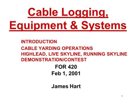 1 INTRODUCTION CABLE YARDING OPERATIONS HIGHLEAD, LIVE SKYLINE, RUNNING SKYLINE DEMONSTRATION/CONTEST FOR 420 Feb 1, 2001 James Hart Cable Logging, Equipment.
