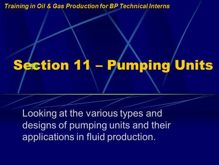 Training in Oil & Gas Production for BP Technical Interns Section 11 – Pumping Units Looking at the various types and designs of pumping units and their.