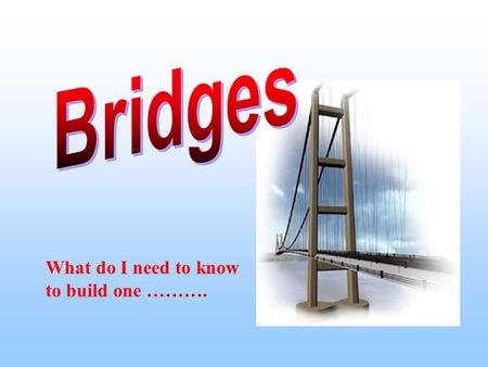 What do I need to know to build one ……….. Types of Bridges Arch Bridge Beam Bridge Suspension Bridge Cable Stays Bridge Combination Bridge.