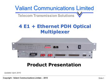 Slide 1 Copyright : Valiant Communications Limited. - 2010 Slide 1 4 E1 + Ethernet PDH Optical Multiplexer Updated: April, 2010 V aliant C ommunications.