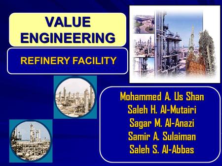 VALUE ENGINEERING Mohammed A. Us Shan Saleh H. Al-Mutairi Sagar M. Al-Anazi Samir A. Sulaiman Saleh S. Al-Abbas REFINERY FACILITY.
