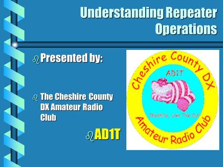 Understanding Repeater Operations b Presented by: b The Cheshire County DX Amateur Radio Club b AD1T.