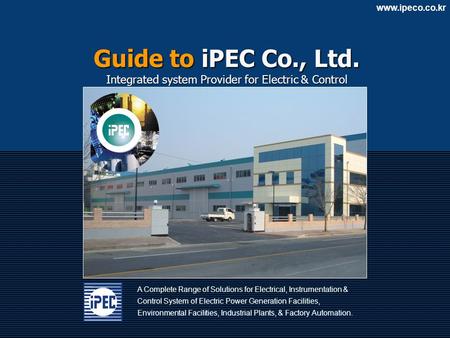 Www.ipeco.co.kr A Complete Range of Solutions for Electrical, Instrumentation & Control System of Electric Power Generation Facilities, Environmental Facilities,