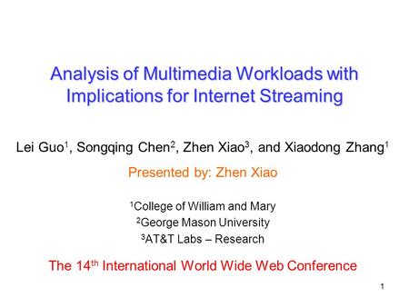 1 Analysis of Multimedia Workloads with Implications for Internet Streaming Lei Guo 1, Songqing Chen 2, Zhen Xiao 3, and Xiaodong Zhang 1 Presented by: