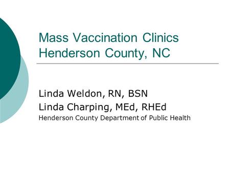 Mass Vaccination Clinics Henderson County, NC Linda Weldon, RN, BSN Linda Charping, MEd, RHEd Henderson County Department of Public Health.
