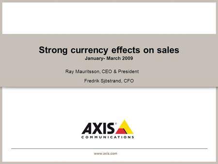 Www.axis.com Strong currency effects on sales January- March 2009 Ray Mauritsson, CEO & President Fredrik Sjöstrand, CFO.