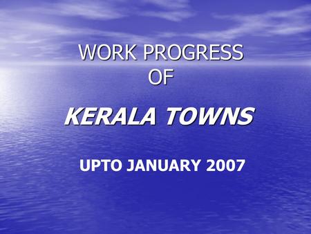 WORK PROGRESS OF KERALA TOWNS UPTO JANUARY 2007. 7 Towns Scheme Sanctioned on 20 th Nov 2002.