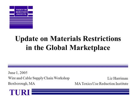 Update on Materials Restrictions in the Global Marketplace Liz Harriman MA Toxics Use Reduction Institute TURI TOXICS USE REDUCTION INSTITUTE June 1, 2005.