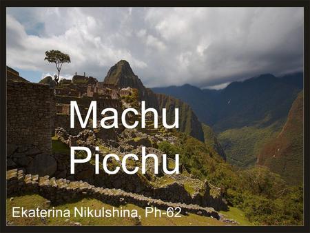 Machu Picchu Ekaterina Nikulshina, Ph-62. Outline History Location Architecture Intihuana stone Concerns over tourism.