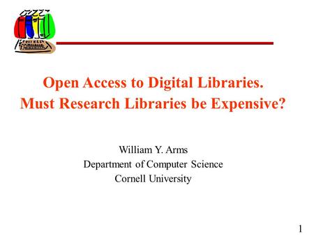 1 Open Access to Digital Libraries. Must Research Libraries be Expensive? William Y. Arms Department of Computer Science Cornell University.