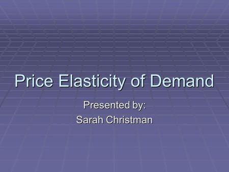 Price Elasticity of Demand Presented by: Sarah Christman.