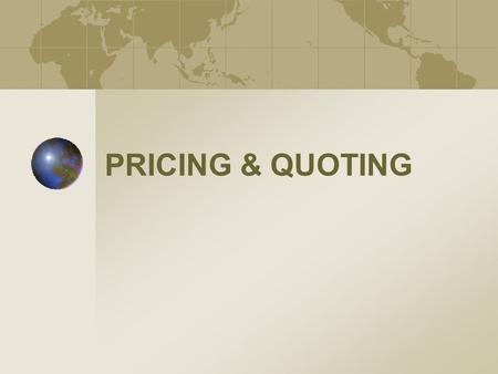 PRICING & QUOTING. Learning Objectives Learn how best to price your products for export You will learn what determines an export price You will learn.