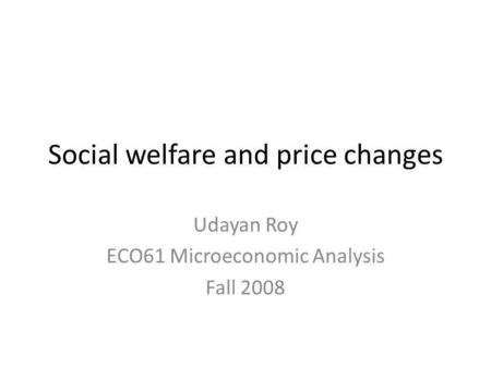 Social welfare and price changes Udayan Roy ECO61 Microeconomic Analysis Fall 2008.