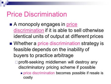 Price Discrimination A monopoly engages in price discrimination if it is able to sell otherwise identical units of output at different prices Whether a.