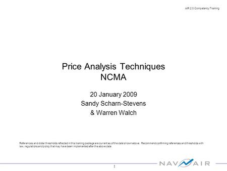 1 AIR 2.0 Competency Training Price Analysis Techniques NCMA 20 January 2009 Sandy Scharn-Stevens & Warren Walch References and dollar thresholds reflected.