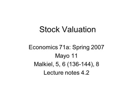 Stock Valuation Economics 71a: Spring 2007 Mayo 11 Malkiel, 5, 6 (136-144), 8 Lecture notes 4.2.