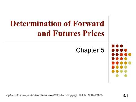 Options, Futures, and Other Derivatives 6 th Edition, Copyright © John C. Hull 2005 5.1 Determination of Forward and Futures Prices Chapter 5.