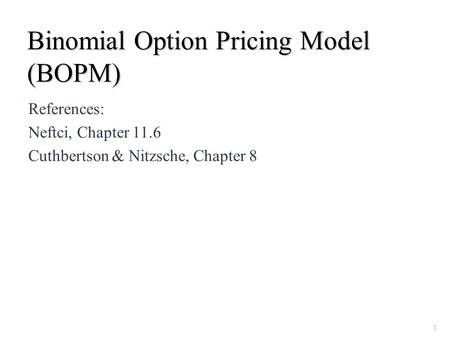 Binomial Option Pricing Model (BOPM) References: Neftci, Chapter 11.6 Cuthbertson & Nitzsche, Chapter 8 1.