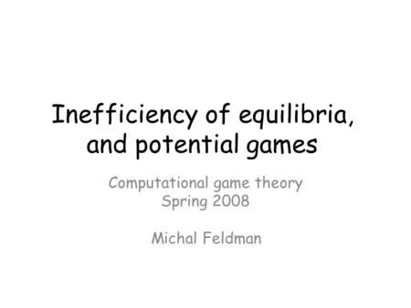 Inefficiency of equilibria, and potential games Computational game theory Spring 2008 Michal Feldman TexPoint fonts used in EMF. Read the TexPoint manual.