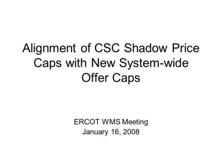 Alignment of CSC Shadow Price Caps with New System-wide Offer Caps ERCOT WMS Meeting January 16, 2008.