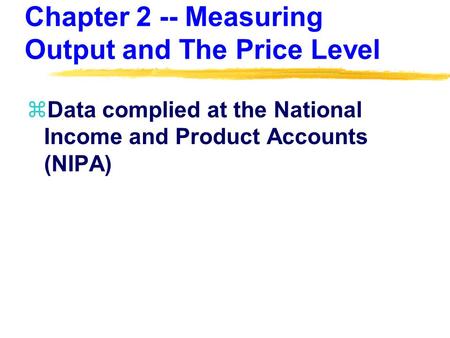 Chapter 2 -- Measuring Output and The Price Level zData complied at the National Income and Product Accounts (NIPA)