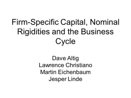 Firm-Specific Capital, Nominal Rigidities and the Business Cycle Dave Altig Lawrence Christiano Martin Eichenbaum Jesper Linde.