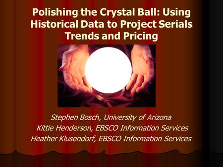Polishing the Crystal Ball: Using Historical Data to Project Serials Trends and Pricing Stephen Bosch, University of Arizona Kittie Henderson, EBSCO Information.